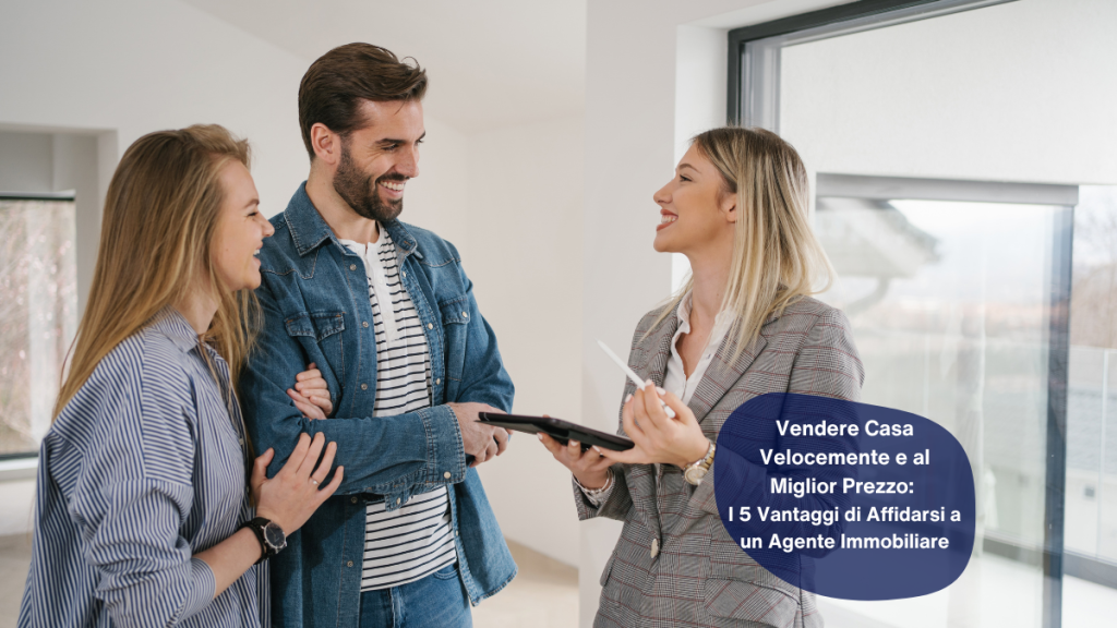 Vendere Casa Velocemente e al Miglior Prezzo: I 5 Vantaggi di Affidarsi a un Agente Immobiliare